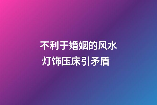 不利于婚姻的风水 灯饰压床引矛盾